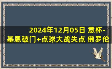 2024年12月05日 意杯-基恩破门+点球大战失点 佛罗伦萨点球5-6不敌恩波利